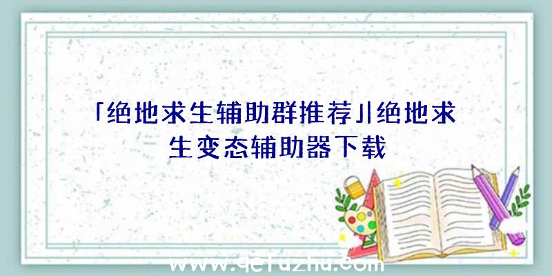 「绝地求生辅助群推荐」|绝地求生变态辅助器下载